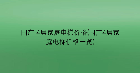 国产 4层家庭电梯价格(国产4层家庭电梯价格一览)